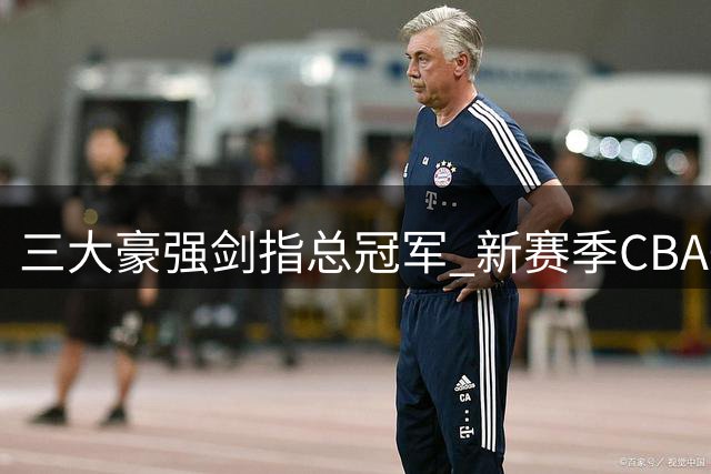 三大豪强剑指总冠军 新赛季CBA争冠格局初现端倪