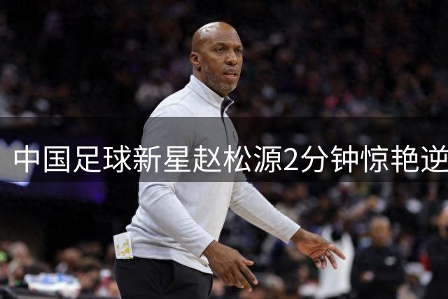 中国足球新星赵松源2分钟惊艳逆转，德甲主帅盛赞其欧洲竞争力潜力