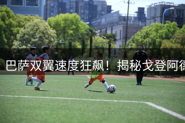 巴萨双翼速度狂飙！揭秘戈登阿德耶米如何重塑红蓝军团进攻体系