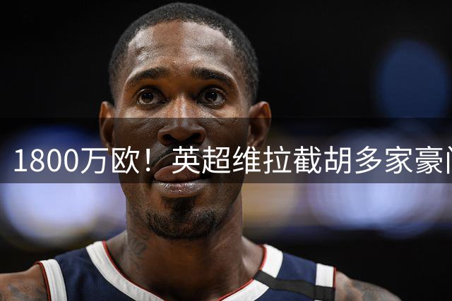 1800万欧！英超维拉截胡多家豪门锁定马竞飞翼 转会只差最后一步